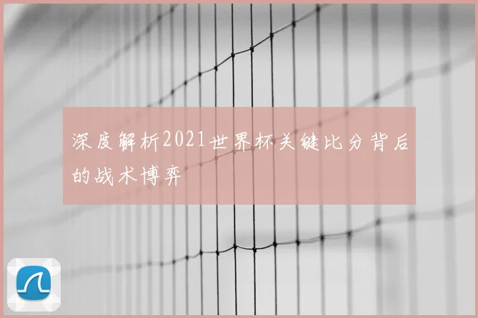 深度解析2021世界杯关键比分背后的战术博弈